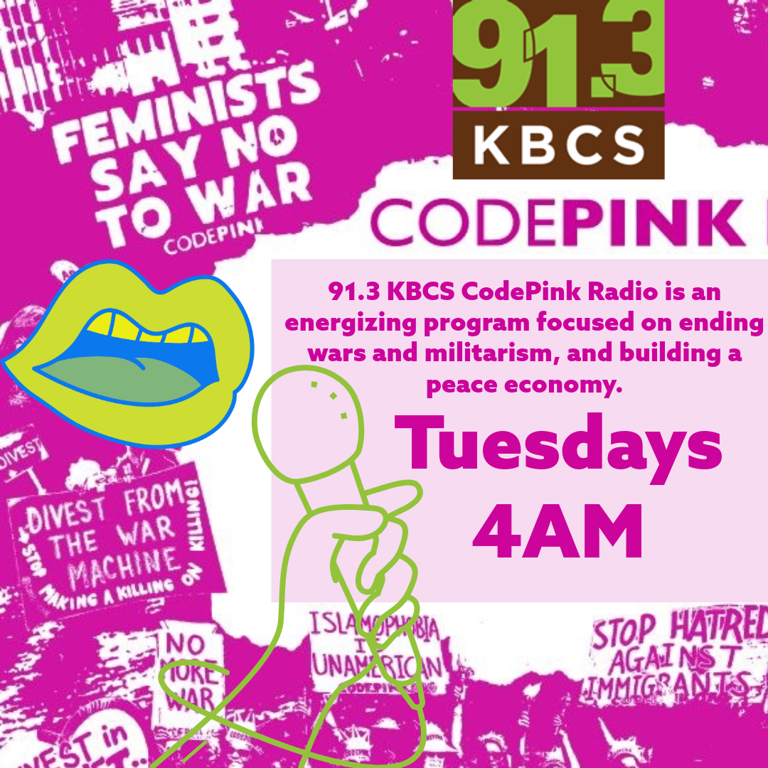 The image is a promotional graphic for “91.3 KBCS CodePink Radio.” The background features a bold pink color with various protest signs and slogans, including “FEMINISTS SAY NO TO WAR” and “DIVEST FROM THE WAR MACHINE,” which are part of the anti-war and social justice themes. In the top right corner, the KBCS 91.3 FM logo is prominently displayed. Below the logo, the text reads “CodePink” in large, bold letters. To the right of the image, there is a block of text in magenta that says, “91.3 KBCS CodePink Radio is an energizing program focused on ending wars and militarism, and building a peace economy.” At the bottom right, the program’s airing time is highlighted in large, bold, magenta letters: “Tuesdays 4 AM.” On the left side of the image, there is a graphic of a lime green and blue pair of lips with a microphone in front of them, representing the broadcast element of the show. The overall design is vibrant and eye-catching, with strong visual elements that convey the activism and peace-oriented mission of the CodePink program.